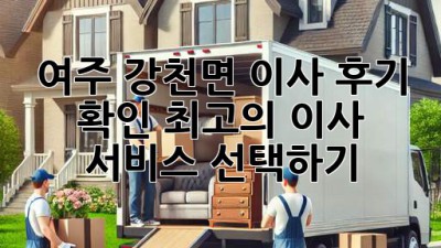여주 강천면 이사 후기 확인: 최고의 이사 서비스 선택하기