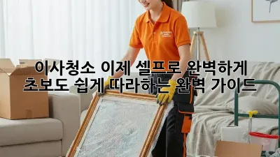이사청소, 이제 셀프로 완벽하게! 초보도 쉽게 따라하는 완벽 가이드