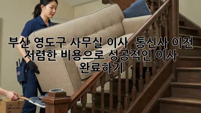 부산 영도구 사무실 이사 & 통신사 이전: 저렴한 비용으로 성공적인 이사 완료하기! ✨